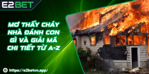 Mơ Thấy Cháy Nhà Đánh Con Gì Và Giải Mã Chi Tiết Từ A-Z