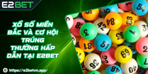 Xổ Số Miền Bắc Và Cơ Hội Trúng Thưởng Hấp Dẫn Tại E2BET